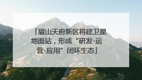眉山天府新区将建卫星地面站，形成“研发-运营-应用”闭环生态