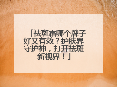 祛斑霜哪个牌子好又有效？护肤界守护神，打开祛斑新视界！