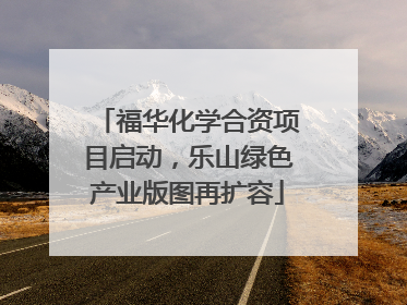 福华化学合资项目启动，乐山绿色产业版图再扩容