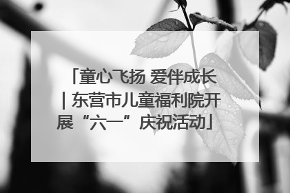 童心飞扬 爱伴成长｜东营市儿童福利院开展“六一”庆祝活动