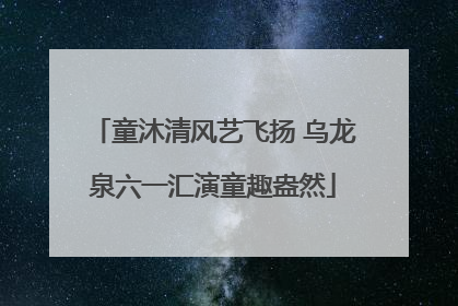 童沐清风艺飞扬 乌龙泉六一汇演童趣盎然