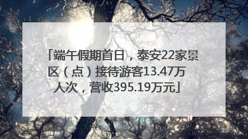 端午假期首日，泰安22家景区（点）接待游客13.47万人次，营收395.19万元