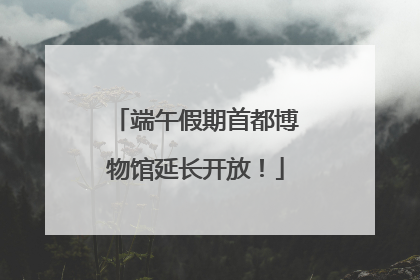 端午假期首都博物馆延长开放！