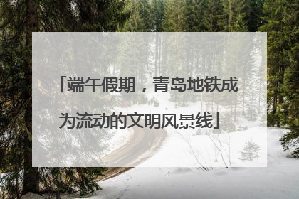 端午假期，青岛地铁成为流动的文明风景线