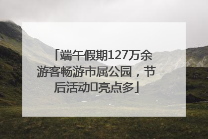 端午假期127万余游客畅游市属公园，节后活动﻿亮点多