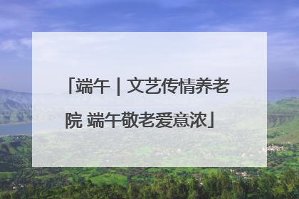 端午｜文艺传情养老院 端午敬老爱意浓