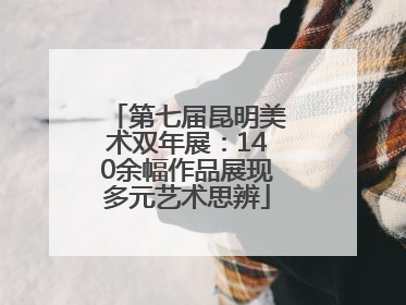 第七届昆明美术双年展：140余幅作品展现多元艺术思辨