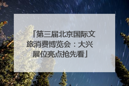 第三届北京国际文旅消费博览会：大兴展位亮点抢先看