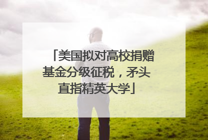 美国拟对高校捐赠基金分级征税，矛头直指精英大学
