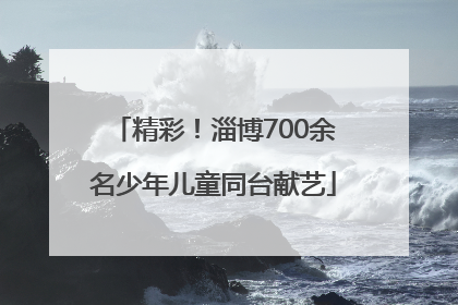 精彩！淄博700余名少年儿童同台献艺