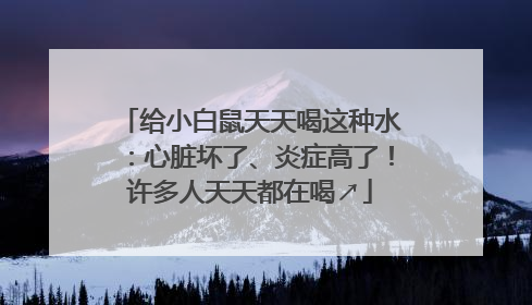 给小白鼠天天喝这种水：心脏坏了、炎症高了！许多人天天都在喝↗