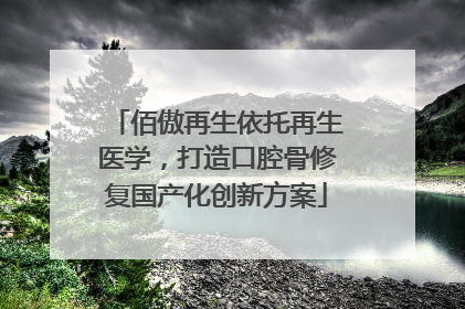 佰傲再生依托再生医学，打造口腔骨修复国产化创新方案