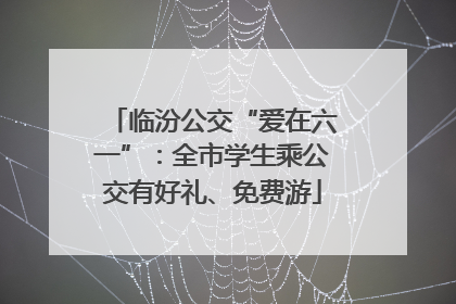 临汾公交“爱在六一”：全市学生乘公交有好礼、免费游