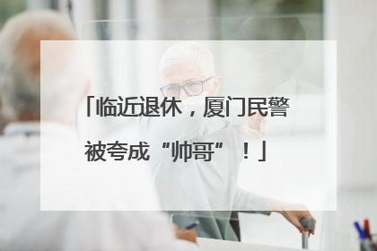 临近退休，厦门民警被夸成“帅哥”！