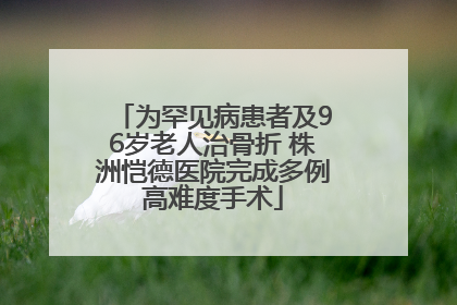 为罕见病患者及96岁老人治骨折 株洲恺德医院完成多例高难度手术
