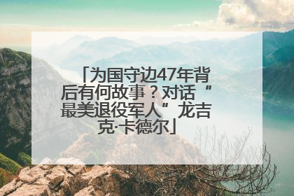 为国守边47年背后有何故事？对话“最美退役军人”龙吉克·卡德尔