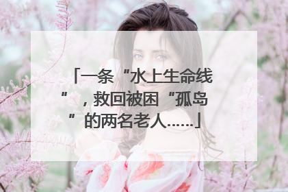 一条“水上生命线”，救回被困“孤岛”的两名老人……