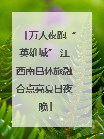 万人夜跑“英雄城” 江西南昌体旅融合点亮夏日夜晚