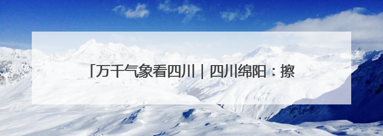 万千气象看四川｜四川绵阳：擦亮文旅品牌 消费活力继续释放