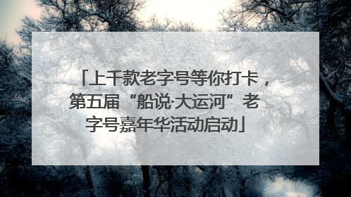 上千款老字号等你打卡，第五届“船说·大运河”老字号嘉年华活动启动