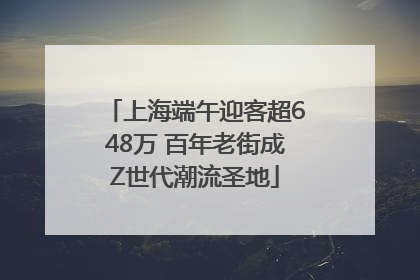 上海端午迎客超648万 百年老街成Z世代潮流圣地