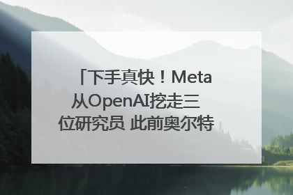 下手真快！Meta从OpenAI挖走三位研究员 此前奥尔特曼还曾出言嘲讽