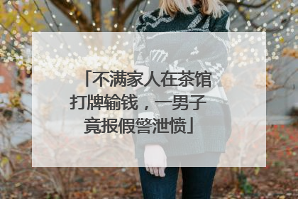不满家人在茶馆打牌输钱，一男子竟报假警泄愤