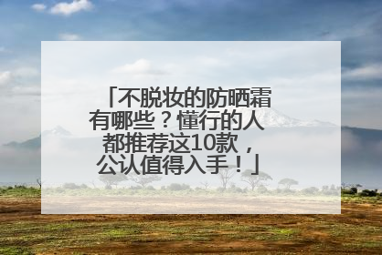 不脱妆的防晒霜有哪些？懂行的人都推荐这10款，公认值得入手！