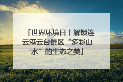世界环境日丨解锁连云港云台景区“多彩山水”的生态之美