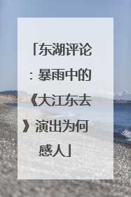 东湖评论：暴雨中的《大江东去》演出为何感人