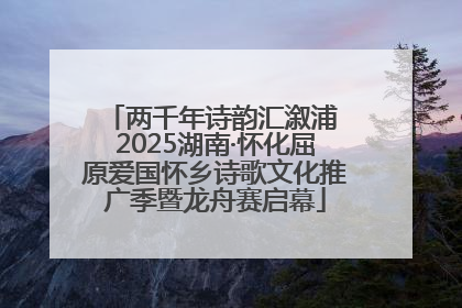 两千年诗韵汇溆浦 2025湖南·怀化屈原爱国怀乡诗歌文化推广季暨龙舟赛启幕