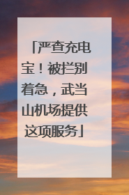 严查充电宝！被拦别着急，武当山机场提供这项服务