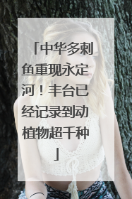 中华多刺鱼重现永定河！丰台已经记录到动植物超千种