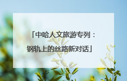 中哈人文旅游专列：钢轨上的丝路新对话