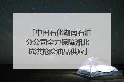 中国石化湖南石油分公司全力保障湘北抗洪抢险油品供应