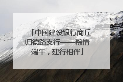 中国建设银行商丘归德路支行——粽情端午，建行相伴