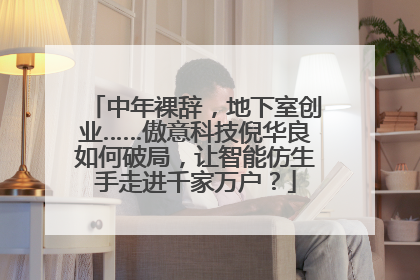 中年裸辞，地下室创业……傲意科技倪华良如何破局，让智能仿生手走进千家万户？