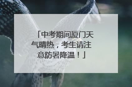中考期间厦门天气晴热，考生请注意防暑降温！