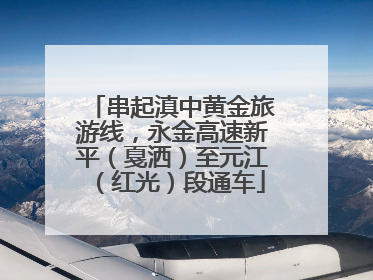 串起滇中黄金旅游线，永金高速新平（戛洒）至元江（红光）段通车