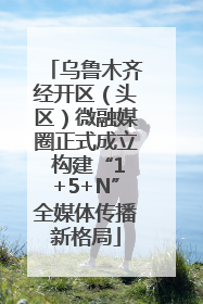 乌鲁木齐经开区（头区）微融媒圈正式成立 构建“1+5+N”全媒体传播新格局