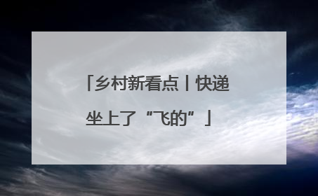 乡村新看点丨快递坐上了“飞的”