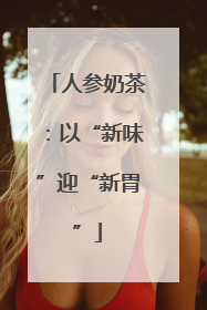 人参奶茶：以“新味”迎“新胃”