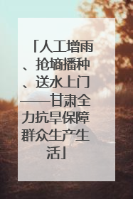 人工增雨、抢墒播种、送水上门——甘肃全力抗旱保障群众生产生活