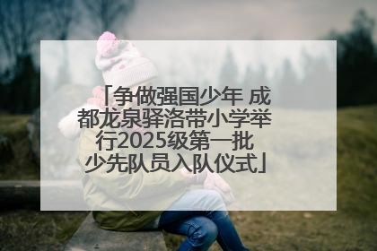 争做强国少年 成都龙泉驿洛带小学举行2025级第一批少先队员入队仪式