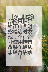 交通运输部检查指导组在山西明察暗访时发现，个别企业使用擅自改装车辆从事经营活动