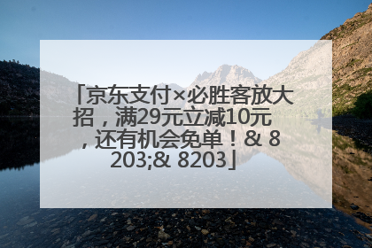 京东支付×必胜客放大招，满29元立减10元，还有机会免单！& 8203;& 8203