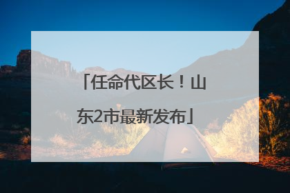 任命代区长！山东2市最新发布