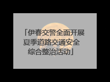 伊春交警全面开展 夏季道路交通安全综合整治活动