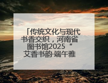 传统文化与现代书香交织，河南省图书馆2025“艾香书韵·端午雅集”举办