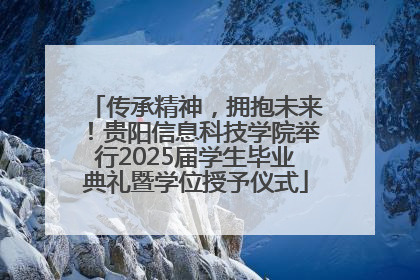 传承精神，拥抱未来！贵阳信息科技学院举行2025届学生毕业典礼暨学位授予仪式